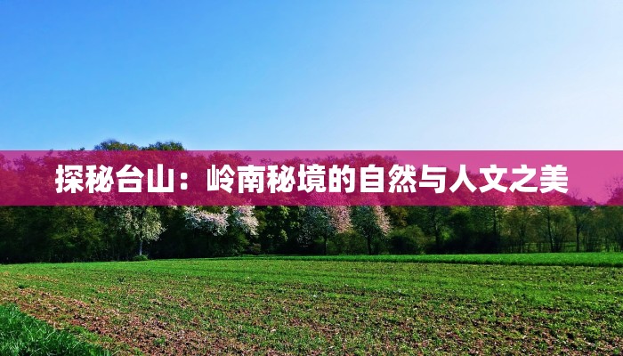 探秘台山：岭南秘境的自然与人文之美
