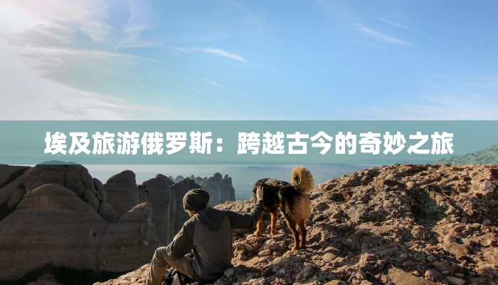 埃及旅游俄罗斯：跨越古今的奇妙之旅