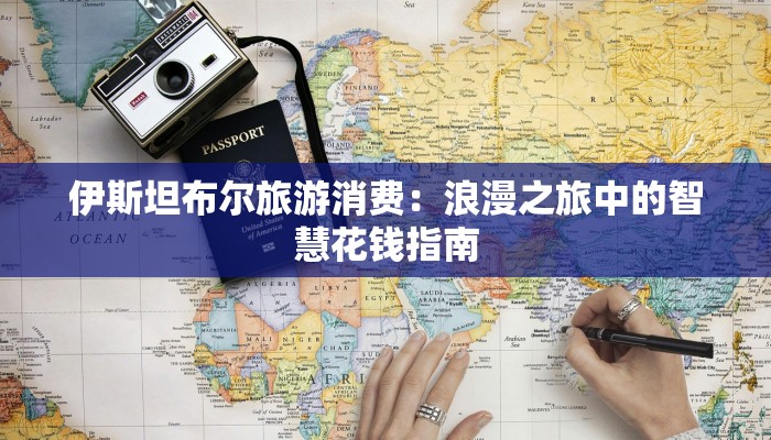 伊斯坦布尔旅游消费：浪漫之旅中的智慧花钱指南