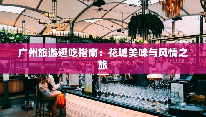 广州旅游逛吃指南:花城美味与风情之旅