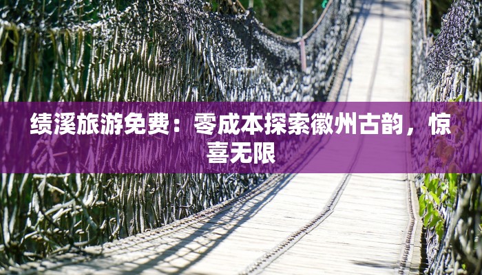 绩溪旅游免费：零成本探索徽州古韵，惊喜无限