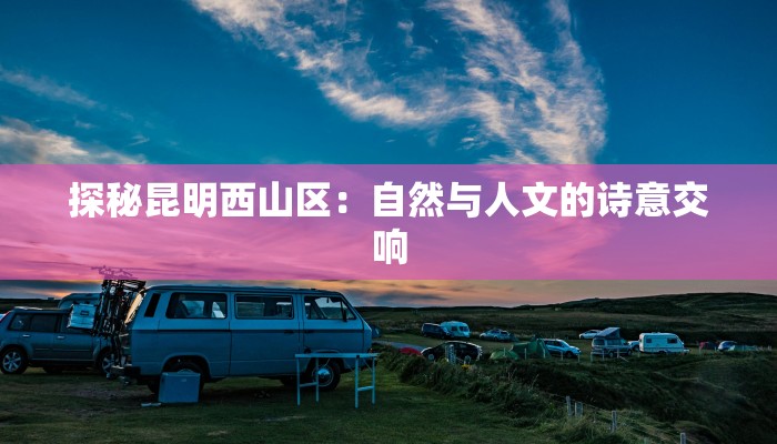 探秘昆明西山区:自然与人文的诗意交响