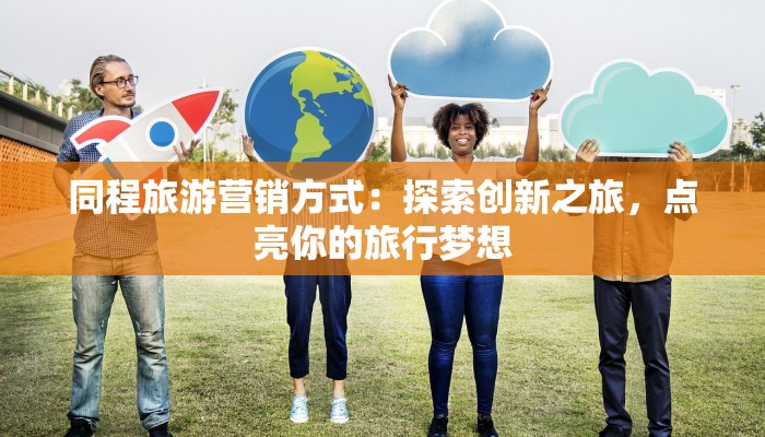 同程旅游营销方式:探索创新之旅,点亮你的旅行梦想