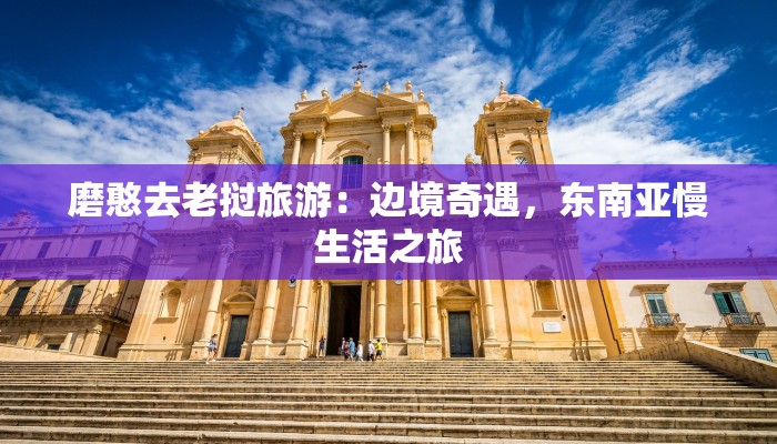 磨憨去老挝旅游:边境奇遇,东南亚慢生活之旅 磨憨去老挝旅游:边境奇遇,东南亚慢生活之旅