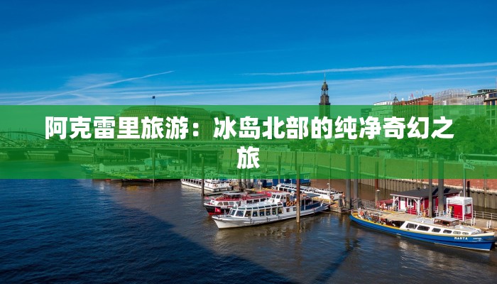 阿克雷里旅游:冰岛北部的纯净奇幻之旅