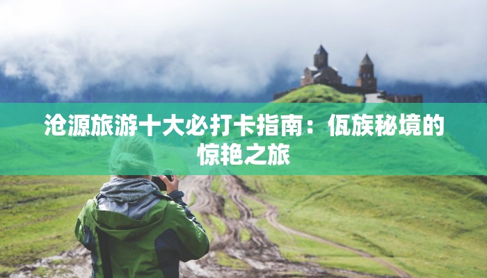 沧源旅游十大必打卡指南：佤族秘境的惊艳之旅