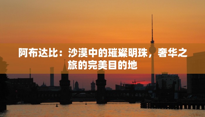 阿布达比：沙漠中的璀璨明珠，奢华之旅的完美目的地