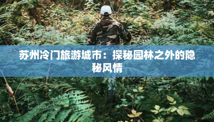 苏州冷门旅游城市:探秘园林之外的隐秘风情