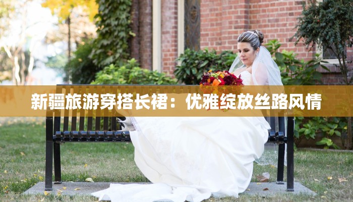 新疆旅游穿搭长裙:优雅绽放丝路风情