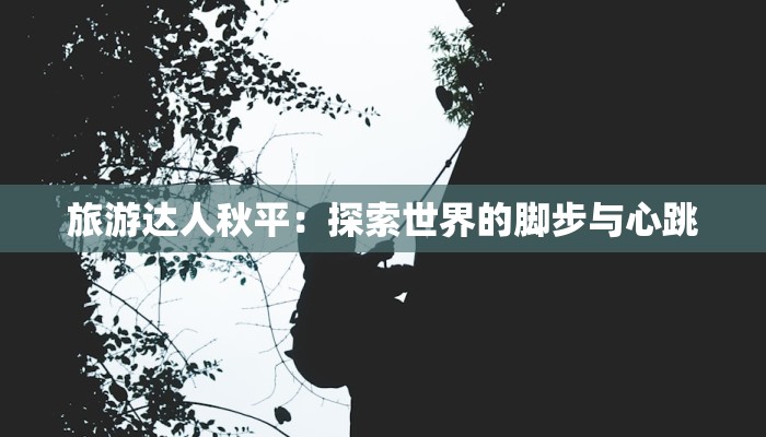 旅游达人秋平:探索世界的脚步与心跳