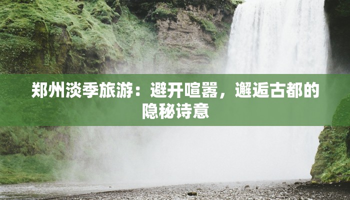 郑州淡季旅游：避开喧嚣，邂逅古都的隐秘诗意