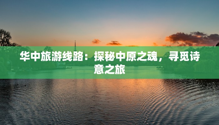 华中旅游线路：探秘中原之魂，寻觅诗意之旅