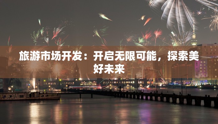旅游市场开发：开启无限可能，探索美好未来