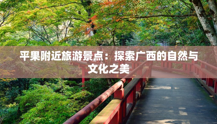 平果附近旅游景点：探索广西的自然与文化之美