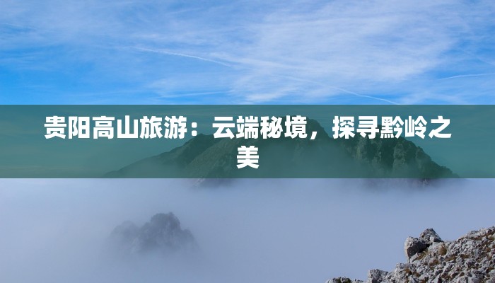 贵阳高山旅游：云端秘境，探寻黔岭之美