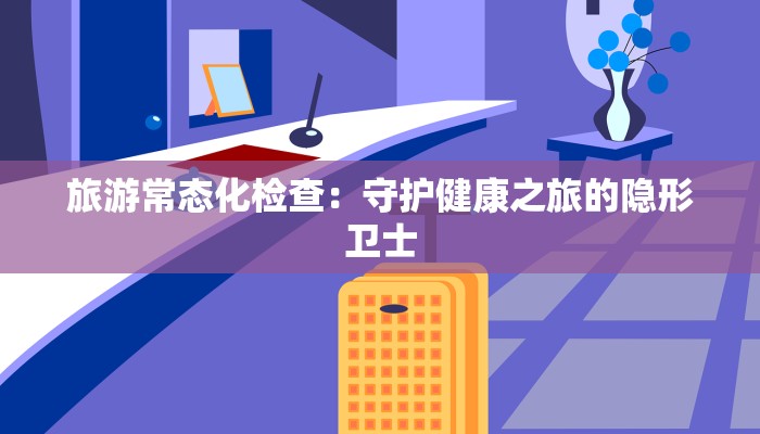 旅游常态化检查：守护健康之旅的隐形卫士