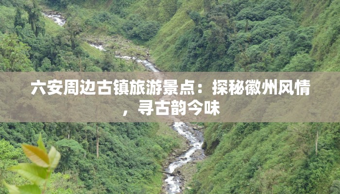 六安周边古镇旅游景点：探秘徽州风情，寻古韵今味