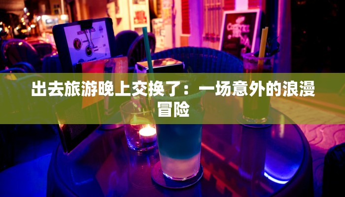 出去旅游晚上交换了：一场意外的浪漫冒险