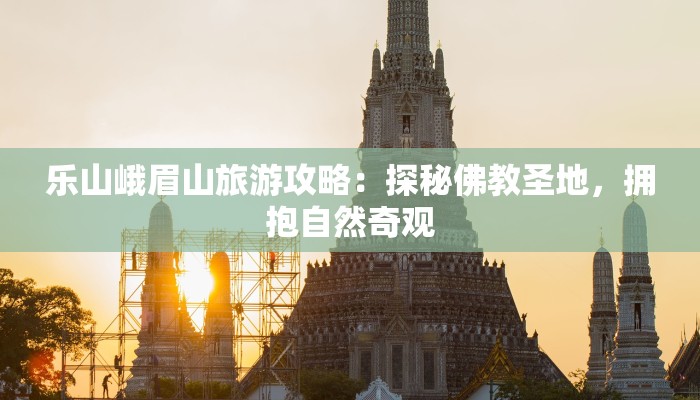 乐山峨眉山旅游攻略：探秘佛教圣地，拥抱自然奇观