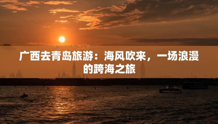 广西去青岛旅游：海风吹来，一场浪漫的跨海之旅