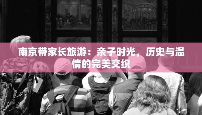 南京带家长旅游：亲子时光，历史与温情的完美交织