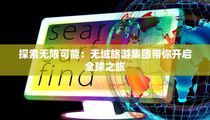 探索无限可能：无域旅游集团带你开启全球之旅