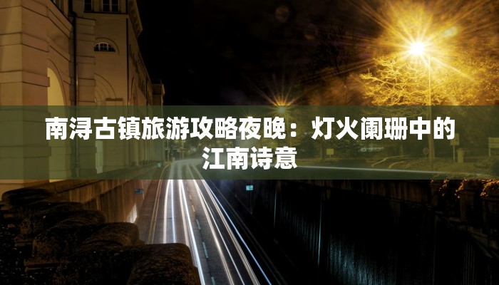南浔古镇旅游攻略夜晚：灯火阑珊中的江南诗意