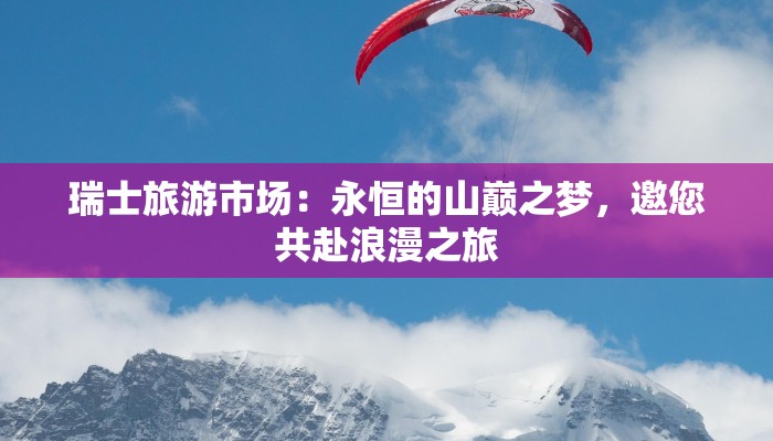 瑞士旅游市场：永恒的山巅之梦，邀您共赴浪漫之旅