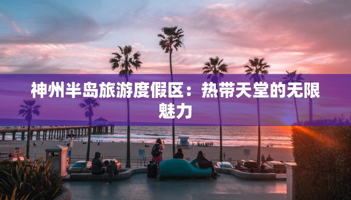 神州半岛旅游度假区：热带天堂的无限魅力