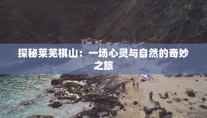 探秘莱芜棋山：一场心灵与自然的奇妙之旅