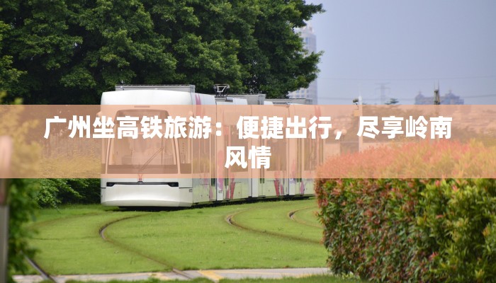 广州坐高铁旅游：便捷出行，尽享岭南风情