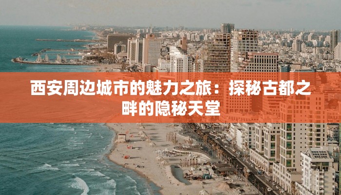 西安周边城市的魅力之旅：探秘古都之畔的隐秘天堂