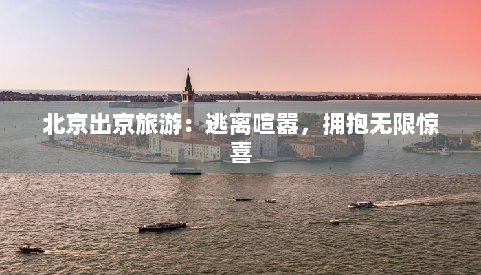 北京出京旅游:逃离喧嚣,拥抱无限惊喜