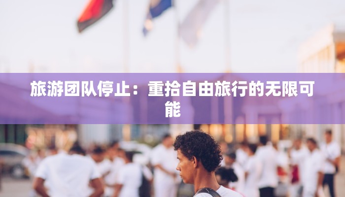 旅游团队停止：重拾自由旅行的无限可能