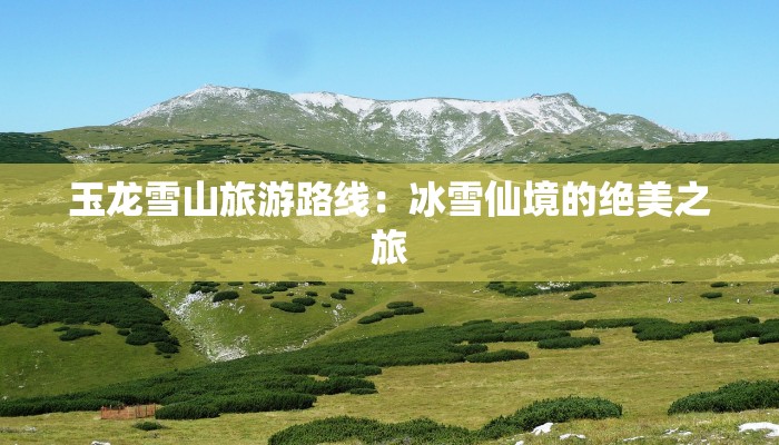 玉龙雪山旅游路线：冰雪仙境的绝美之旅