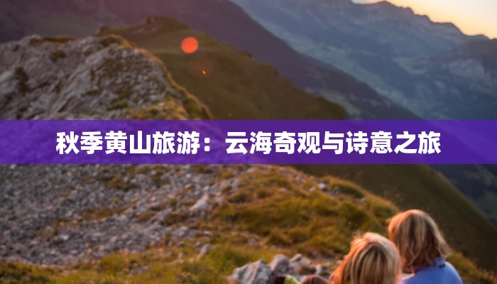 秋季黄山旅游：云海奇观与诗意之旅