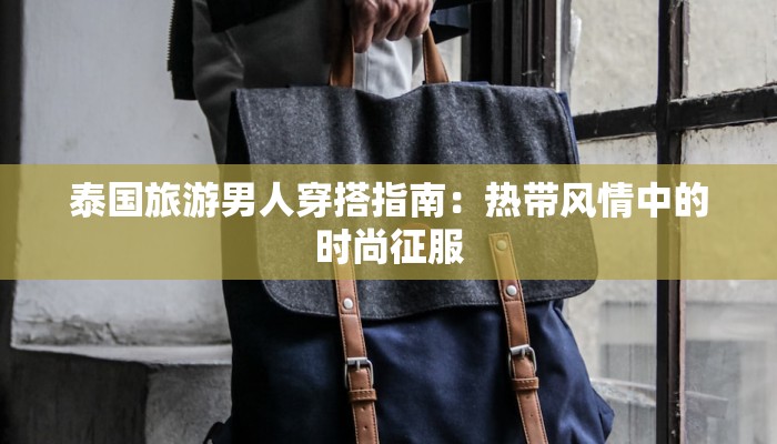 泰国旅游男人穿搭指南：热带风情中的时尚征服
