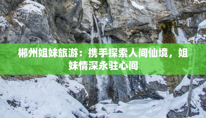郴州姐妹旅游:携手探索人间仙境,姐妹情深永驻心间