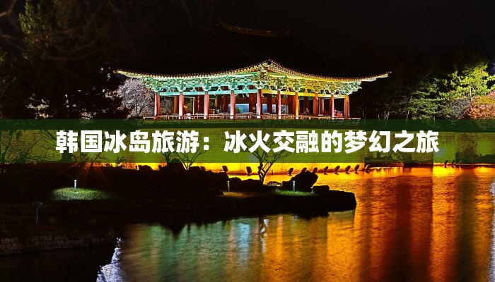 韩国冰岛旅游：冰火交融的梦幻之旅