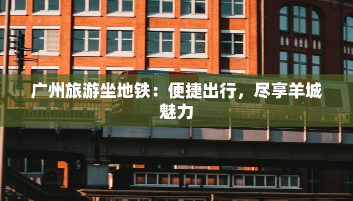 广州旅游坐地铁：便捷出行，尽享羊城魅力