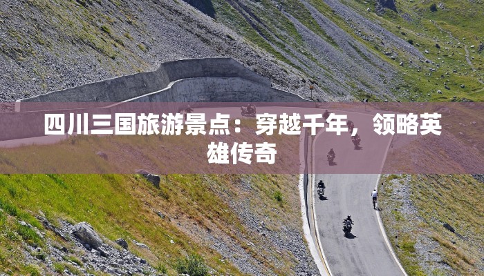 四川三国旅游景点：穿越千年，领略英雄传奇