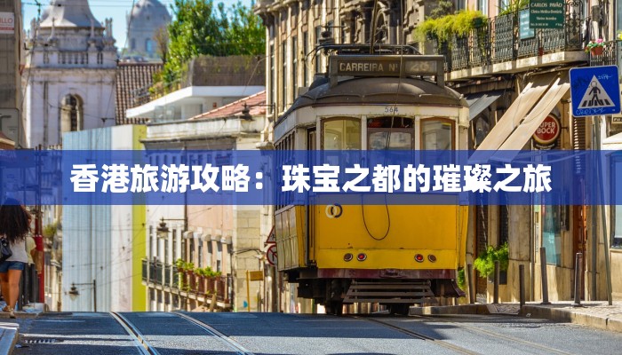 香港旅游攻略:珠宝之都的璀璨之旅