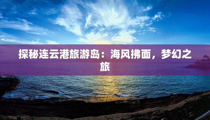 探秘连云港旅游岛:海风拂面,梦幻之旅