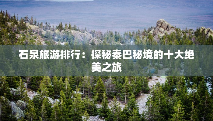 石泉旅游排行:探秘秦巴秘境的十大绝美之旅