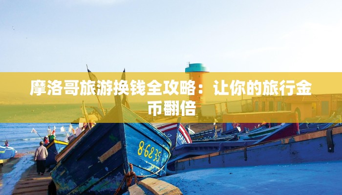 摩洛哥旅游换钱全攻略:让你的旅行金币翻倍