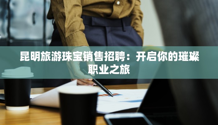 昆明旅游珠宝销售招聘：开启你的璀璨职业之旅