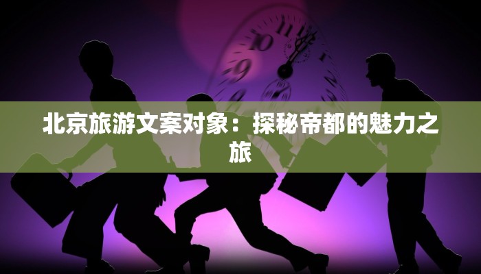 北京旅游文案对象：探秘帝都的魅力之旅