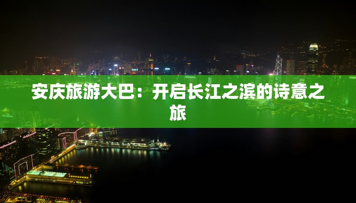 安庆旅游大巴：开启长江之滨的诗意之旅
