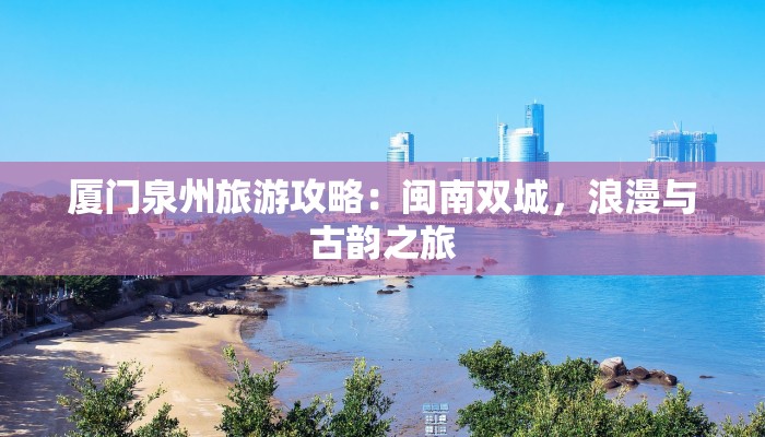 厦门泉州旅游攻略：闽南双城，浪漫与古韵之旅