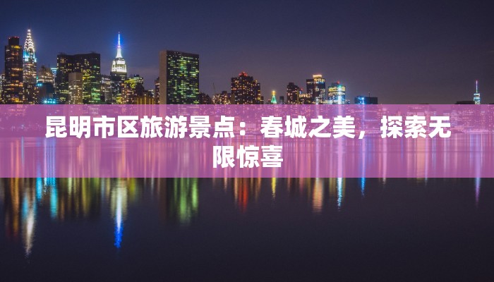 昆明市区旅游景点：春城之美，探索无限惊喜